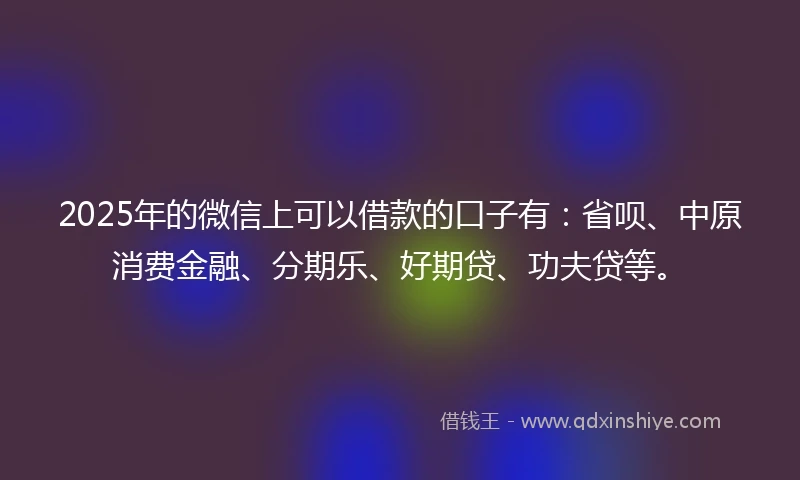 2025年的微信上可以借款的口子有：省呗、中原消费金融、分期乐、好期贷、功夫贷等。