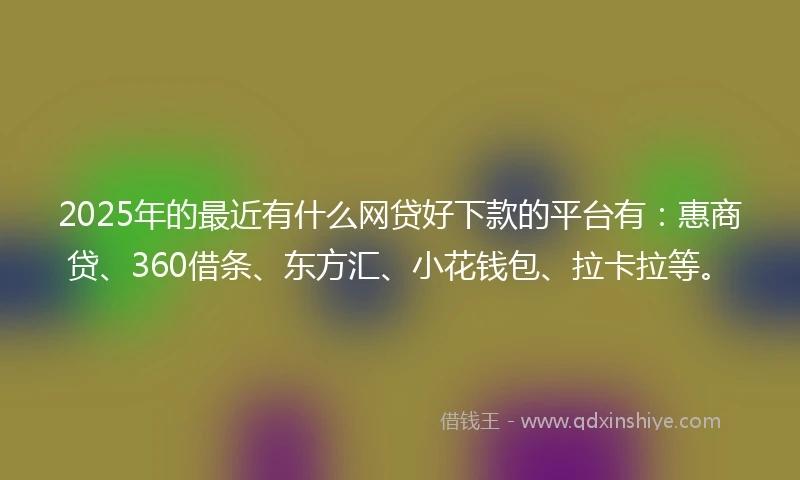 2025年的最近有什么网贷好下款的平台有：惠商贷、360借条、东方汇、小花钱包、拉卡拉等。
