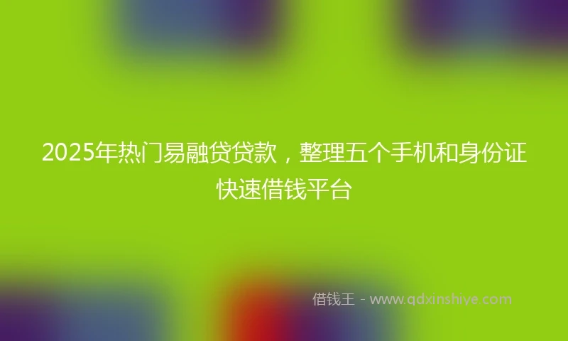 2025年热门易融贷贷款，整理五个手机和身份证快速借钱平台