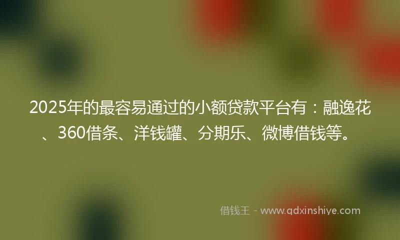 2025年的最容易通过的小额贷款平台有：融逸花、360借条、洋钱罐、分期乐、微博借钱等。