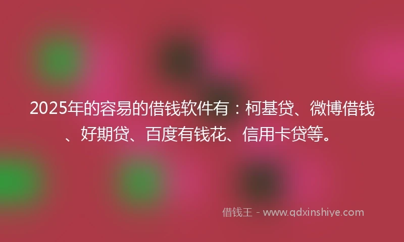 2025年的容易的借钱软件有：柯基贷、微博借钱、好期贷、百度有钱花、信用卡贷等。