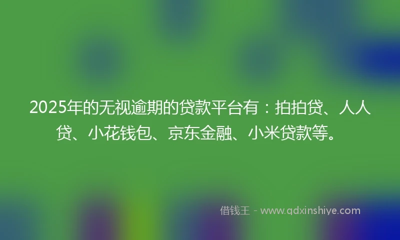 2025年的无视逾期的贷款平台有：拍拍贷、人人贷、小花钱包、京东金融、小米贷款等。