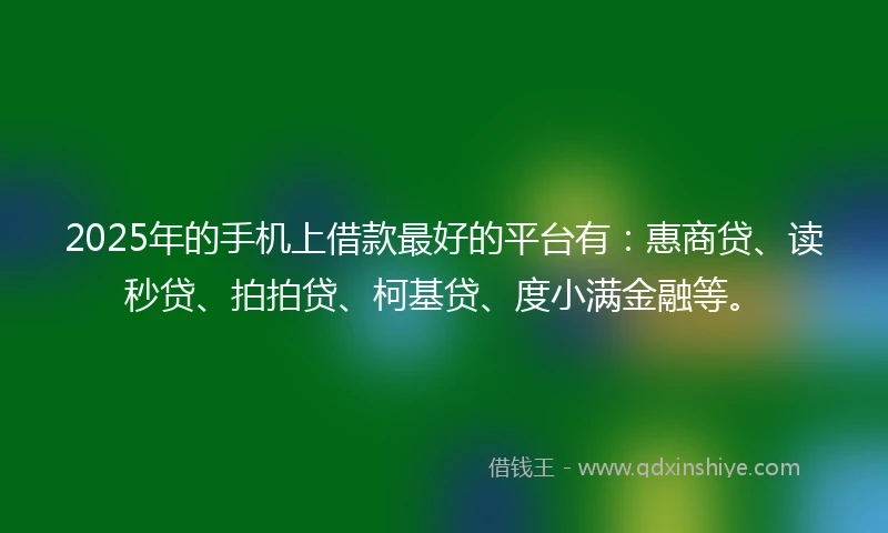 2025年的手机上借款最好的平台有：惠商贷、读秒贷、拍拍贷、柯基贷、度小满金融等。