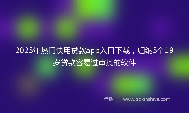 2025年热门快用贷款app入口下载，归纳5个19岁贷款容易过审批的软件