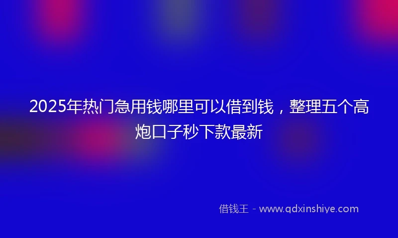 2025年热门急用钱哪里可以借到钱，整理五个高炮口子秒下款最新