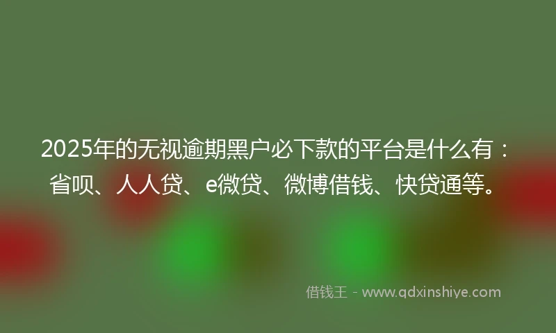 2025年的无视逾期黑户必下款的平台是什么有：省呗、人人贷、e微贷、微博借钱、快贷通等。