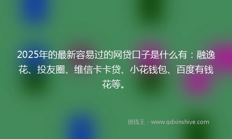 2025年的最新容易过的网贷口子是什么有：融逸花、投友圈、维信卡卡贷、小花钱包、百度有钱花等。