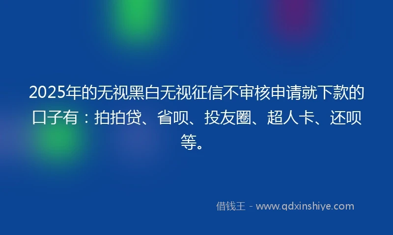 2025年的无视黑白无视征信不审核申请就下款的口子有：拍拍贷、省呗、投友圈、超人卡、还呗等。