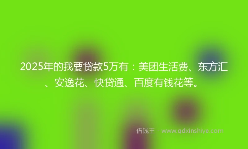 2025年的我要贷款5万有：美团生活费、东方汇、安逸花、快贷通、百度有钱花等。