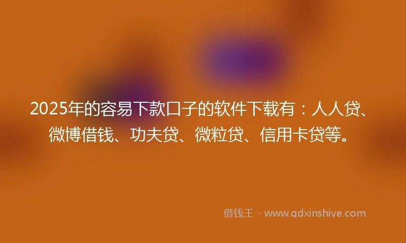 2025年的容易下款口子的软件下载有：人人贷、微博借钱、功夫贷、微粒贷、信用卡贷等。