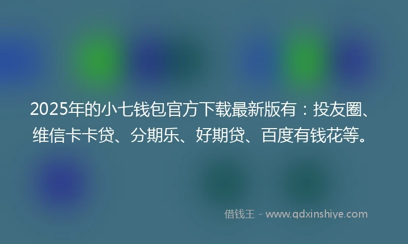 2025年的小七钱包官方下载最新版有：投友圈、维信卡卡贷、分期乐、好期贷、百度有钱花等。