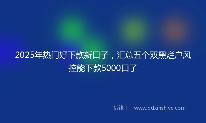2025年热门好下款新口子，汇总五个双黑烂户风控能下款5000口子