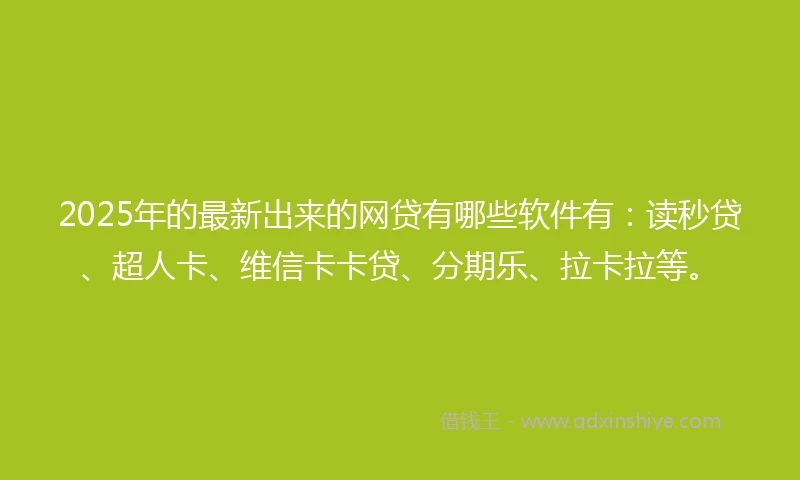 2025年的最新出来的网贷有哪些软件有：读秒贷、超人卡、维信卡卡贷、分期乐、拉卡拉等。