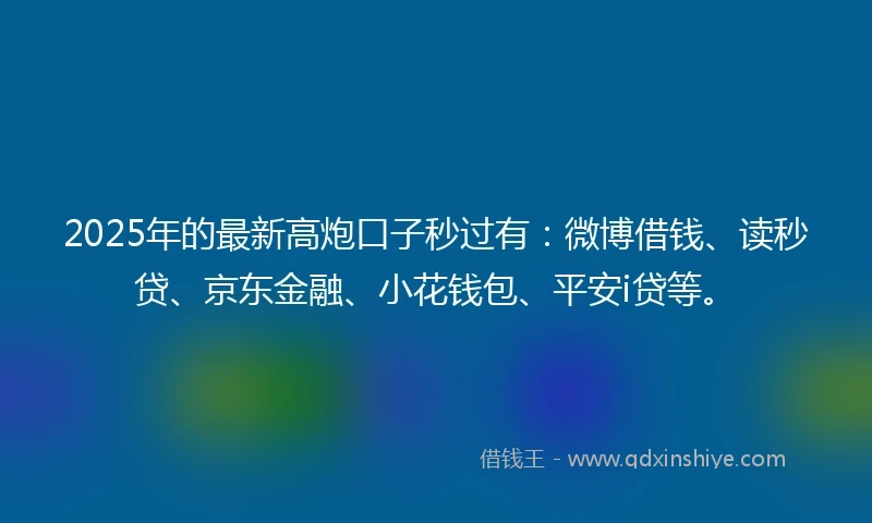 2025年的最新高炮口子秒过有：微博借钱、读秒贷、京东金融、小花钱包、平安i贷等。