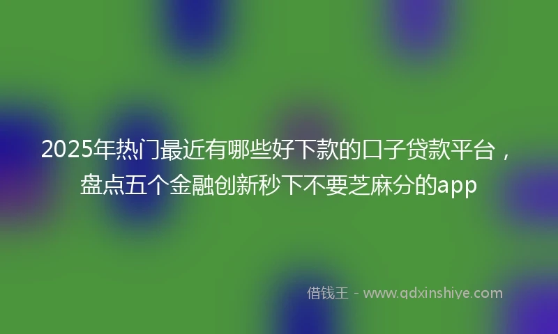 2025年热门最近有哪些好下款的口子贷款平台，盘点五个金融创新秒下不要芝麻分的app