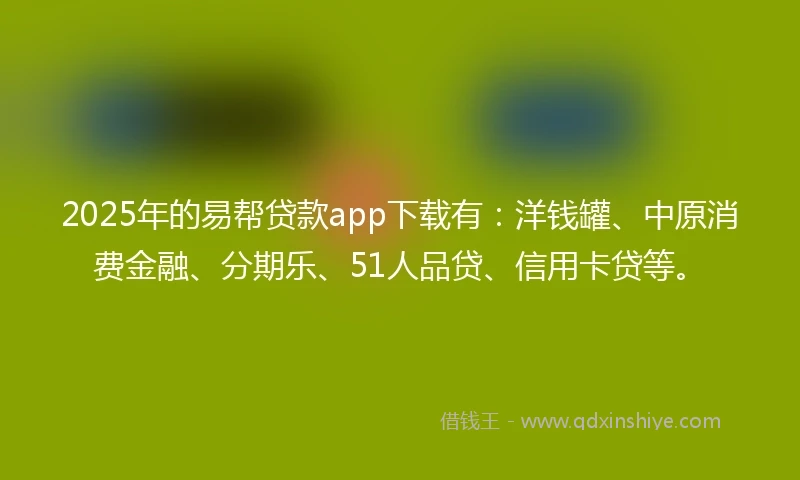 2025年的易帮贷款app下载有：洋钱罐、中原消费金融、分期乐、51人品贷、信用卡贷等。
