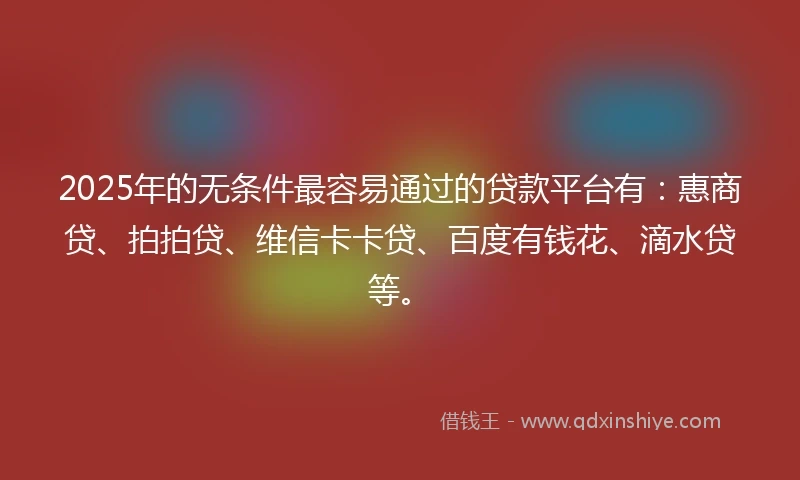2025年的无条件最容易通过的贷款平台有：惠商贷、拍拍贷、维信卡卡贷、百度有钱花、滴水贷等。