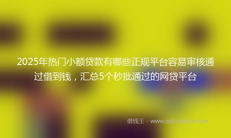 2025年热门小额贷款有哪些正规平台容易审核通过借到钱，汇总5个秒批通过的网贷平台
