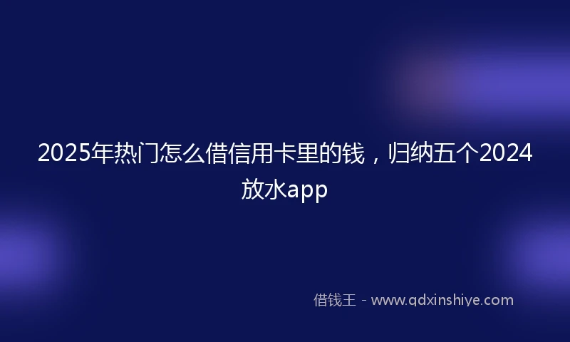 2025年热门怎么借信用卡里的钱，归纳五个2024放水app