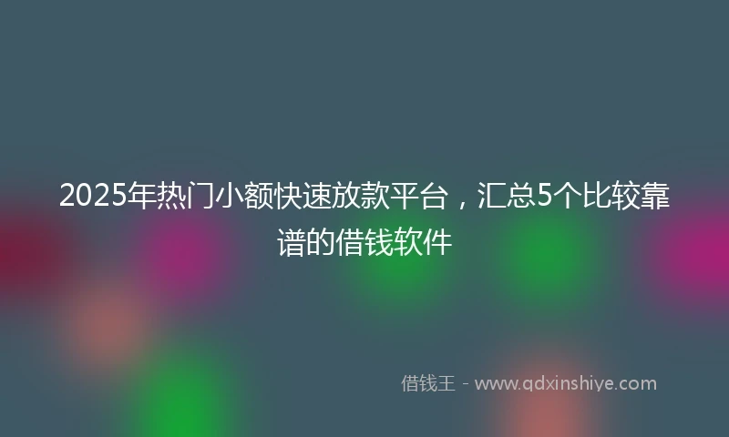 2025年热门小额快速放款平台，汇总5个比较靠谱的借钱软件
