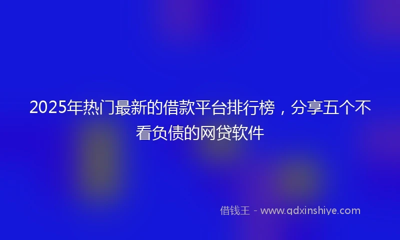 2025年热门最新的借款平台排行榜，分享五个不看负债的网贷软件