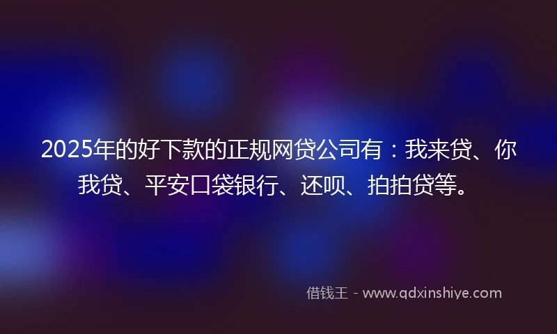 2025年的好下款的正规网贷公司有：我来贷、你我贷、平安口袋银行、还呗、拍拍贷等。