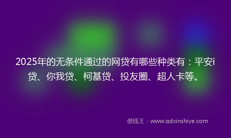 2025年的无条件通过的网贷有哪些种类有：平安i贷、你我贷、柯基贷、投友圈、超人卡等。