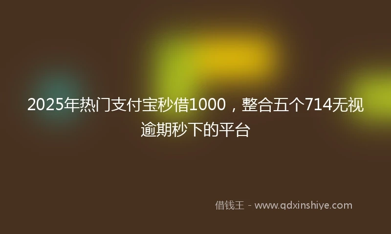 2025年热门支付宝秒借1000，整合五个714无视逾期秒下的平台