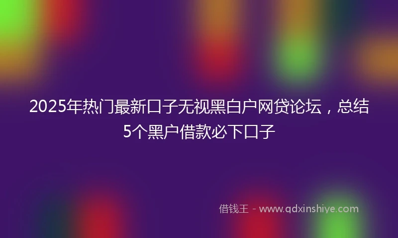 2025年热门最新口子无视黑白户网贷论坛，总结5个黑户借款必下口子