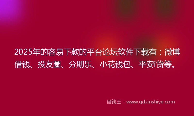 2025年的容易下款的平台论坛软件下载有：微博借钱、投友圈、分期乐、小花钱包、平安i贷等。