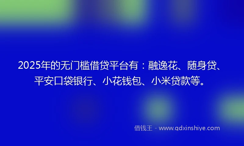 2025年的无门槛借贷平台有：融逸花、随身贷、平安口袋银行、小花钱包、小米贷款等。