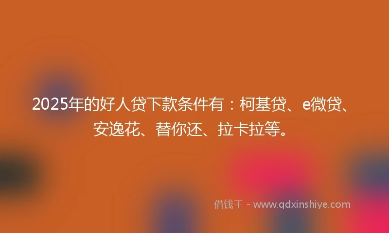 2025年的好人贷下款条件有:柯基贷、e微贷、安逸花、替你还、拉卡拉等。