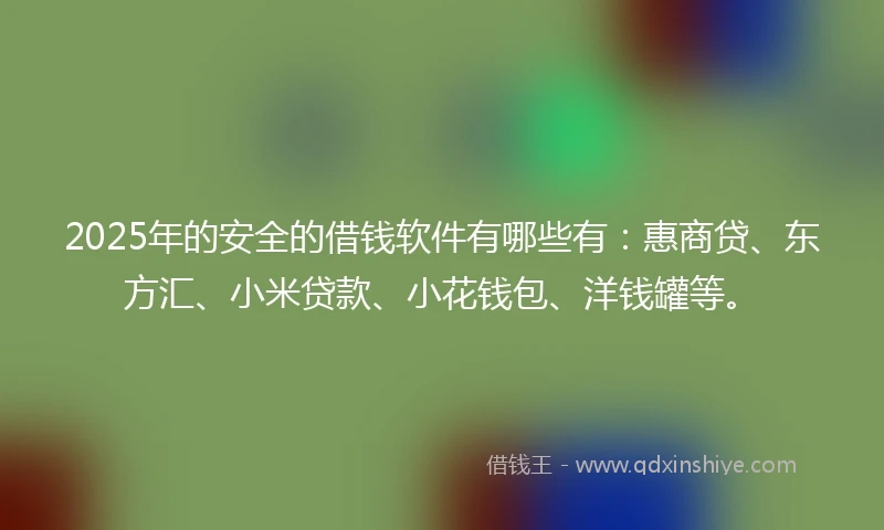 2025年的安全的借钱软件有哪些有：惠商贷、东方汇、小米贷款、小花钱包、洋钱罐等。
