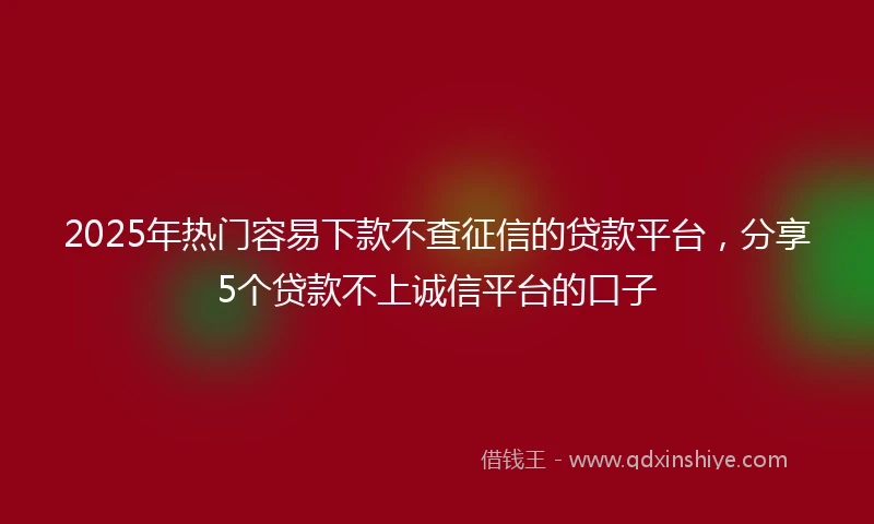 2025年热门容易下款不查征信的贷款平台，分享5个贷款不上诚信平台的口子
