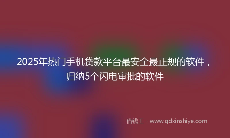 2025年热门手机贷款平台最安全最正规的软件，归纳5个闪电审批的软件