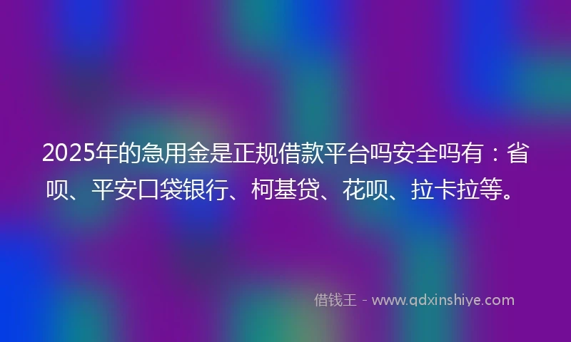 2025年的急用金是正规借款平台吗安全吗有：省呗、平安口袋银行、柯基贷、花呗、拉卡拉等。