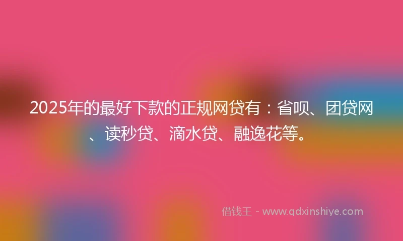 2025年的最好下款的正规网贷有：省呗、团贷网、读秒贷、滴水贷、融逸花等。