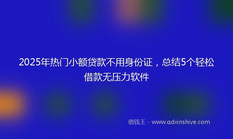 2025年热门小额贷款不用身份证，总结5个轻松借款无压力软件