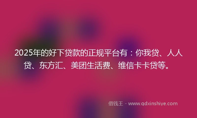 2025年的好下贷款的正规平台有：你我贷、人人贷、东方汇、美团生活费、维信卡卡贷等。
