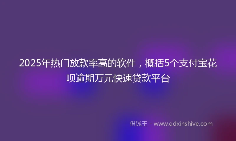 2025年热门放款率高的软件，概括5个支付宝花呗逾期万元快速贷款平台