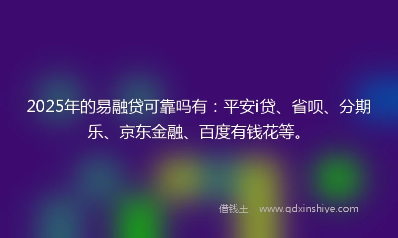 2025年的易融贷可靠吗有：平安i贷、省呗、分期乐、京东金融、百度有钱花等。