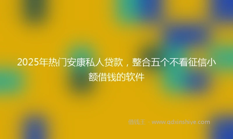 2025年热门安康私人贷款，整合五个不看征信小额借钱的软件
