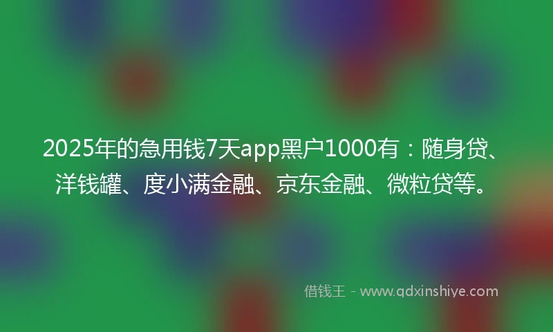 2025年的急用钱7天app黑户1000有：随身贷、洋钱罐、度小满金融、京东金融、微粒贷等。