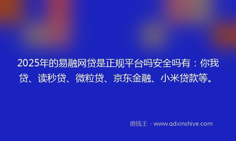 2025年的易融网贷是正规平台吗安全吗有：你我贷、读秒贷、微粒贷、京东金融、小米贷款等。