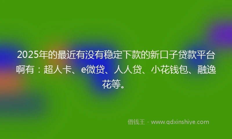 2025年的最近有没有稳定下款的新口子贷款平台啊有：超人卡、e微贷、人人贷、小花钱包、融逸花等。
