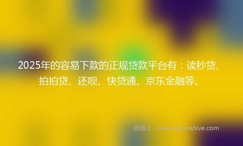 2025年的容易下款的正规贷款平台有：读秒贷、拍拍贷、还呗、快贷通、京东金融等。