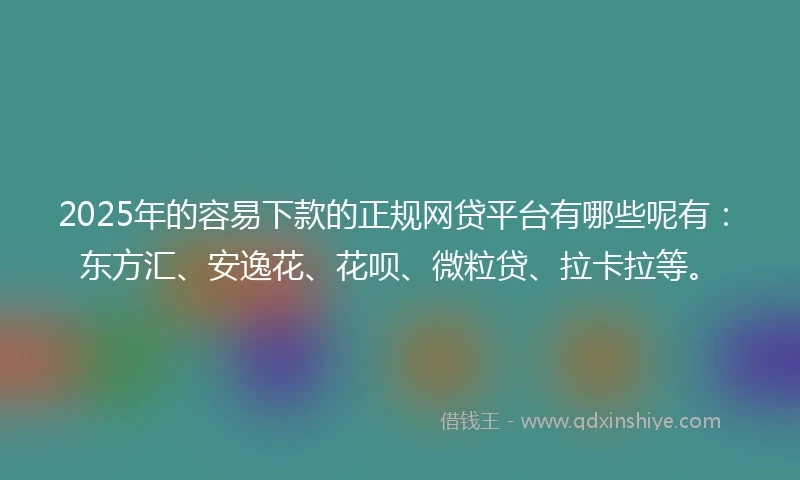 2025年的容易下款的正规网贷平台有哪些呢有：东方汇、安逸花、花呗、微粒贷、拉卡拉等。
