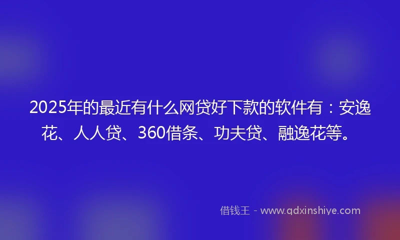 2025年的最近有什么网贷好下款的软件有：安逸花、人人贷、360借条、功夫贷、融逸花等。