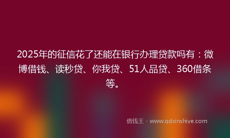 2025年的征信花了还能在银行办理贷款吗有：微博借钱、读秒贷、你我贷、51人品贷、360借条等。