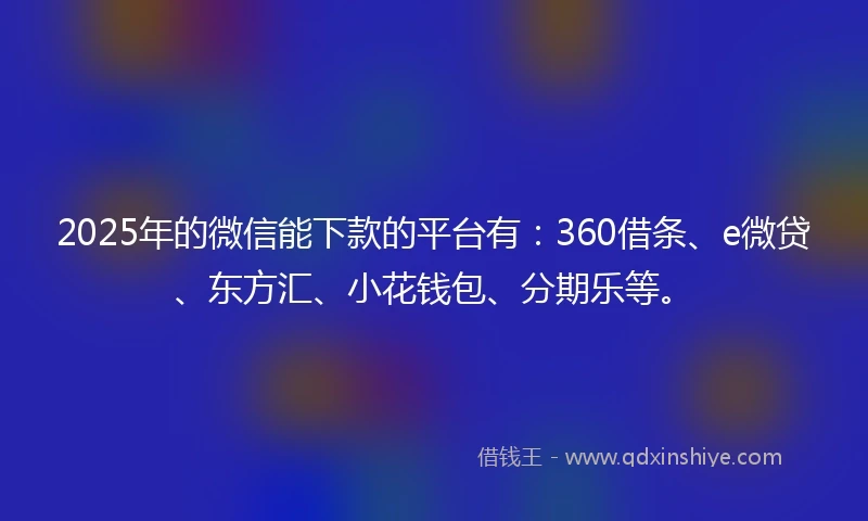 2025年的微信能下款的平台有：360借条、e微贷、东方汇、小花钱包、分期乐等。